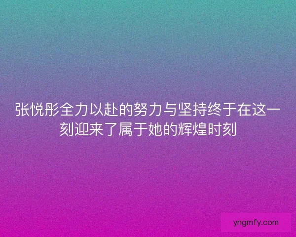 张悦彤全力以赴的努力与坚持终于在这一刻迎来了属于她的辉煌时刻