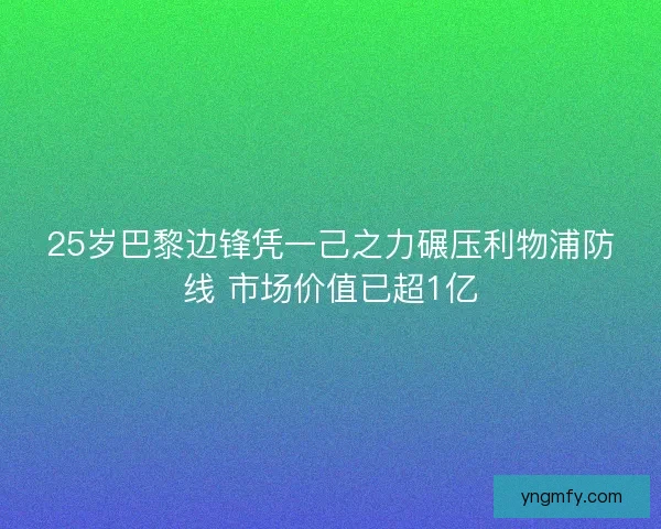 25岁巴黎边锋凭一己之力碾压利物浦防线 市场价值已超1亿