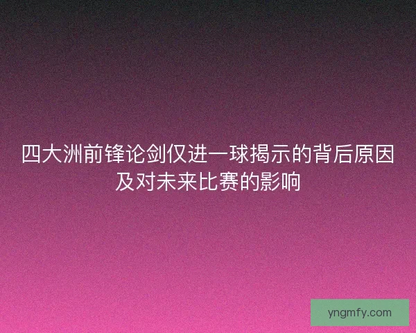 四大洲前锋论剑仅进一球揭示的背后原因及对未来比赛的影响