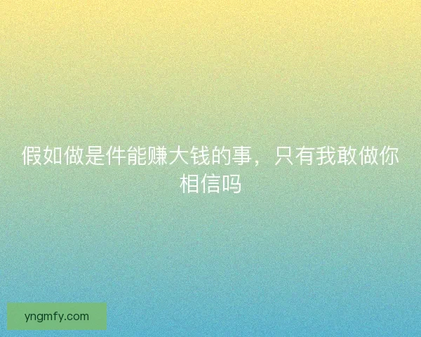 假如做是件能赚大钱的事，只有我敢做你相信吗
