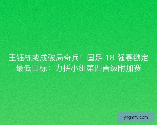 王钰栋或成破局奇兵！国足 18 强赛锁定最低目标：力拼小组第四晋级附加赛