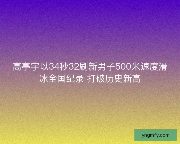 高亭宇以34秒32刷新男子500米速度滑冰全国纪录 打破历史新高